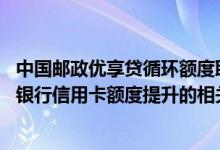 中国邮政优享贷循环额度取不出来 请卡友指点中国邮政储蓄银行信用卡额度提升的相关事宜