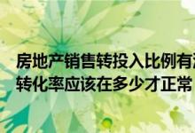 房地产销售转投入比例有没有规定（房地产销售人员的成交转化率应该在多少才正常）