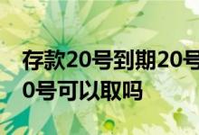 存款20号到期20号可以取吗 存款20号到期20号可以取吗