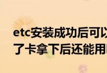 etc安装成功后可以把卡拿出来吗 etc安装好了卡拿下后还能用吗