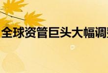 全球资管巨头大幅调整重仓股加仓茅王、宁王