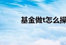 基金做t怎么操作 基金适合做T吗