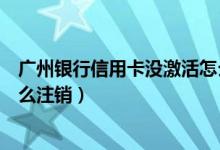 广州银行信用卡没激活怎么注销（广州银行信用卡未激活怎么注销）