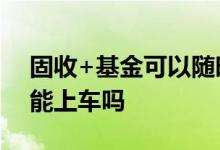 固收+基金可以随时取出来吗 固收型基金还能上车吗