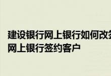 建设银行网上银行如何改签约卡 建设银行：我如何成为个人网上银行签约客户