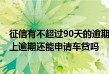 征信有不超过90天的逾期记录 能不能办理车贷 有过90天以上逾期还能申请车贷吗