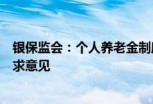 银保监会：个人养老金制度相关配套政策已在一定范围内征求意见