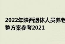 2022年陕西退休人员养老金上调方案 2022年陕西养老金调整方案参考2021 
