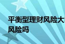 平衡型理财风险大吗 平衡型理财产品是中低风险吗