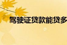 驾驶证贷款能贷多少（驾驶证贷款口子）