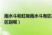 雨水斗和虹吸雨水斗有区别吗（虹吸雨水斗与雨水斗有什么区别呢）