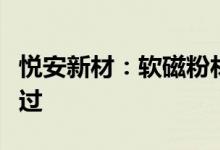 悦安新材：软磁粉材部分牌号获得客户验证通过