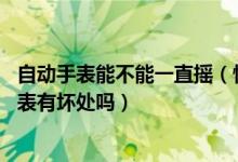 自动手表能不能一直摇（怕自动手表停,晚上摇一摇手表对手表有坏处吗）