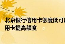 北京银行信用卡额度低可以提额吗 怎么样给我的北京银行信用卡提高额度