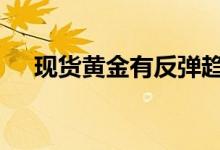 现货黄金有反弹趋势 金价震荡拉高行情