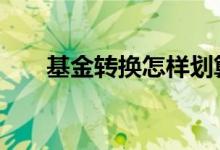 基金转换怎样划算 基金转换要手续吗