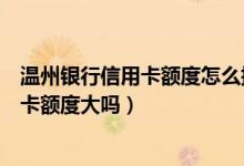 温州银行信用卡额度怎么提升（温州银行申请温州银行信用卡额度大吗）