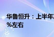 华鲁恒升：上半年净利45亿元左右同比增19%左右