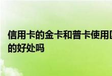 信用卡的金卡和普卡使用区别 信用卡金卡比普卡有哪些额外的好处吗