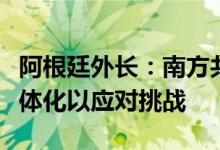 阿根廷外长：南方共同市场应继续加强地区一体化以应对挑战