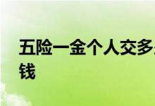 五险一金个人交多少钱一个月 分别要交多少钱 