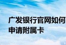 广发银行官网如何申请附属卡 请问广发怎么申请附属卡