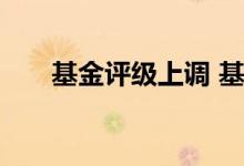 基金评级上调 基金评级上调是利好不