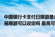 中国银行卡支付日限额是多少 中国银行：无卡支付日累计交易限额可以设定吗 最高可设置为多少