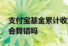 支付宝基金累计收益会错吗 支付宝基金资金会算错吗