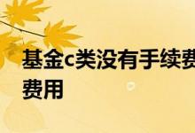 基金c类没有手续费 C类公募基金不收取哪类费用