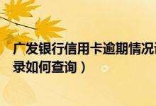 广发银行信用卡逾期情况说明（广发银行信用卡逾期不良记录如何查询）