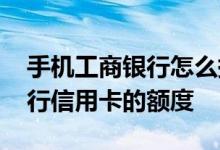 手机工商银行怎么提高额度 怎么提高工商银行信用卡的额度