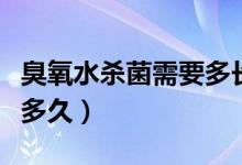 臭氧水杀菌需要多长时间（臭氧杀菌时间一般多久）
