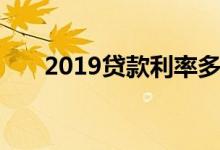 2019贷款利率多少（2019贷款口子）