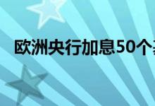 欧洲央行加息50个基点为11年来首次加息