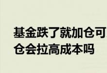 基金跌了就加仓可以降低成本吗 基金涨了加仓会拉高成本吗