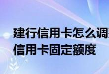 建行信用卡怎么调整固定额度 怎么提高建行信用卡固定额度