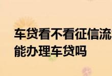 车贷看不看征信流水 征信良好但是流水不多能办理车贷吗