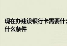 现在办建设银行卡需要什么条件 中国建设银行办卡需要满足什么条件 