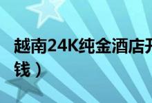 越南24K纯金酒店开业（住一晚费用需要多少钱）