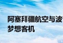 阿塞拜疆航空与波音签署备忘录加购4架787梦想客机