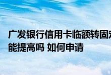 广发银行信用卡临额转固定额度 广发银行信用卡的固定额度能提高吗 如何申请