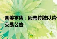 国美零售：股票停牌以待刊发一则涉及公司内幕消息的主要交易公告