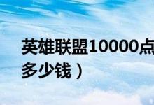 英雄联盟10000点券（英雄联盟10000点券多少钱）