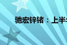 驰宏锌锗：上半年净利同比增长70%