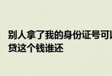 别人拿了我的身份证号可以网贷吗 别人用我的身份证号码网贷这个钱谁还
