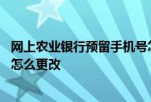 网上农业银行预留手机号怎么更改 农业银行预留手机号网上怎么更改