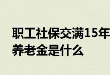 职工社保交满15年能领多少钱 按月领取基本养老金是什么 