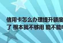 信用卡怎么办理提升额度 信用卡下卡用了一个月 额度太低了 根本就不够用 能不能申请提额啊