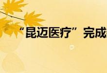 “昆迈医疗”完成数千万元Pre-A轮融资